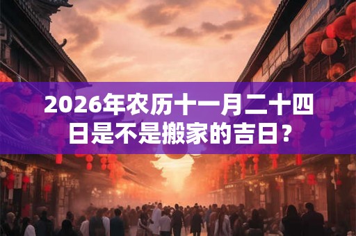 2026年农历十一月二十四日是不是搬家的吉日? 2026年农历十一月二十四日是不是搬家的吉日?
