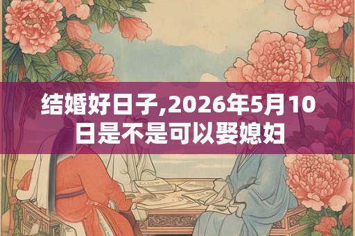 结婚好日子,2026年5月10日是不是可以娶媳妇