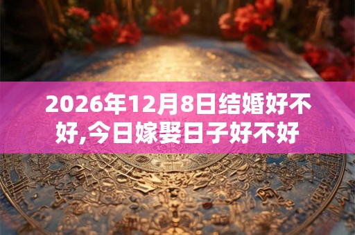 2026年12月8日结婚好不好,今日嫁娶日子好不好