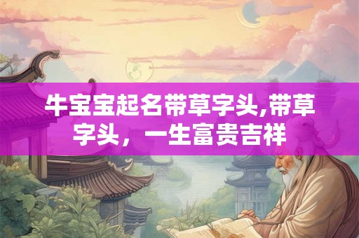 牛宝宝起名带草字头,带草字头，一生富贵吉祥