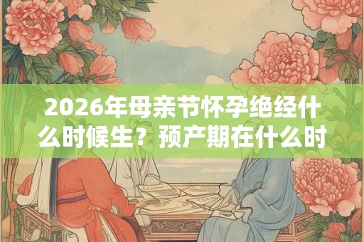 2026年母亲节怀孕绝经什么时候生？预产期在什么时候？