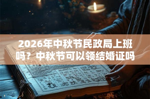 2026年中秋节民政局上班吗？中秋节可以领结婚证吗？