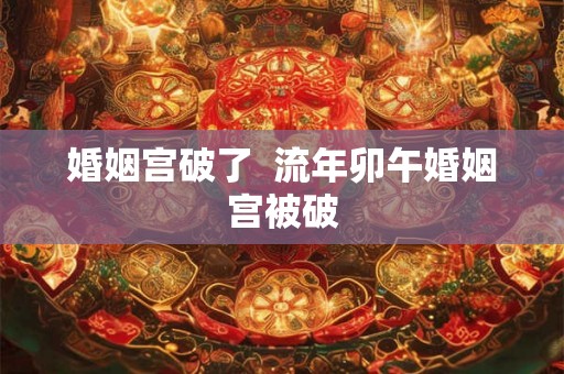 婚姻宫破了 流年卯午婚姻宫被破 婚姻宫破了 流年卯午婚姻宫被破