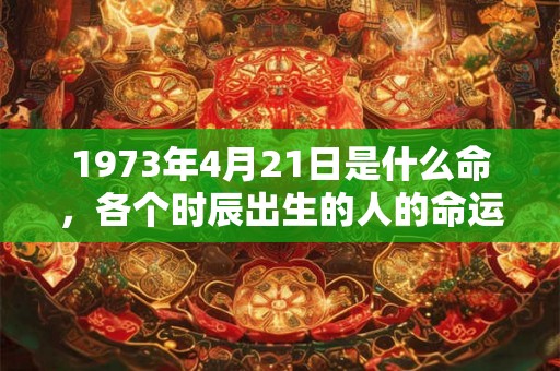 1973年4月21日是什么命,各个时辰出生的人的命运 1973年4月21日是什么命,各个时辰出生的人的命运