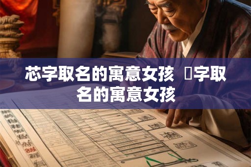 芯字取名的寓意女孩  玥字取名的寓意女孩