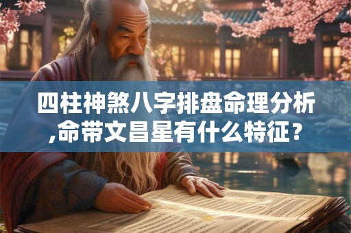 四柱神煞八字排盘命理分析,命带文昌星有什么特征？