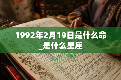 1992年2月19日是什么命_是什么星座