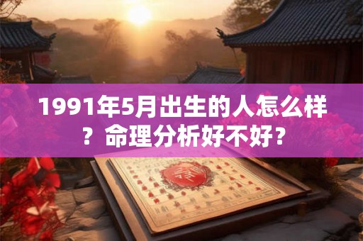 1991年5月出生的人怎么样？命理分析好不好？