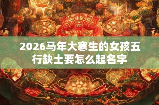 2026马年大寒生的女孩五行缺土要怎么起名字