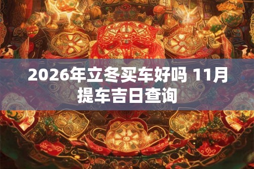2026年立冬买车好吗 11月提车吉日查询