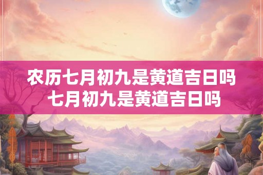 农历七月初九是黄道吉日吗 七月初九是黄道吉日吗