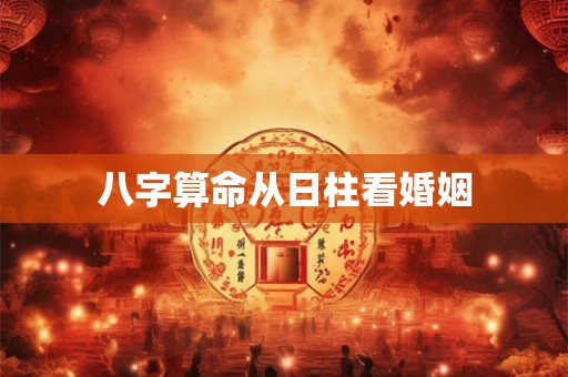 八字算命从日柱看婚姻 八字算命从日柱看婚姻