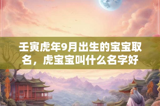 壬寅虎年9月出生的宝宝取名，虎宝宝叫什么名字好