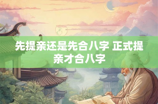 先提亲还是先合八字 正式提亲才合八字