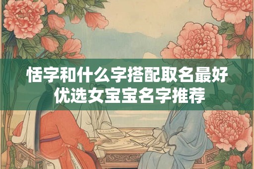 恬字和什么字搭配取名最好 优选女宝宝名字推荐