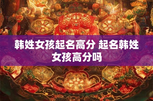 韩姓女孩起名高分 起名韩姓女孩高分吗