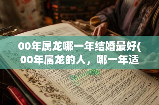 00年属龙哪一年结婚最好(00年属龙的人，哪一年适合结婚？)