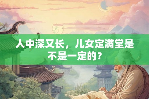 人中深又长,儿女定满堂是不是一定的? 人中深又长,儿女定满堂是不是一定的?