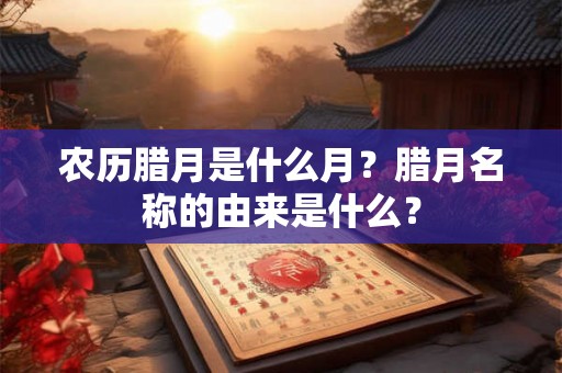 农历腊月是什么月？腊月名称的由来是什么？