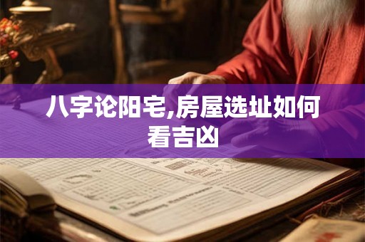 八字论阳宅,房屋选址如何看吉凶