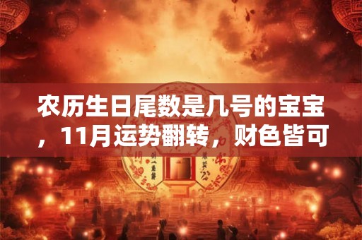 农历生日尾数是几号的宝宝，11月运势翻转，财色皆可得！
