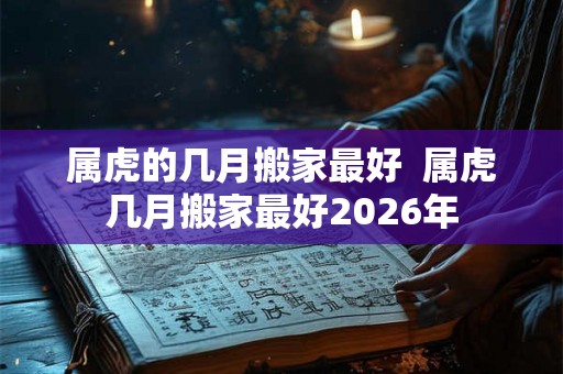属虎的几月搬家最好  属虎几月搬家最好2026年