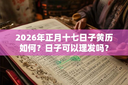 2026年正月十七日子黄历如何？日子可以理发吗？