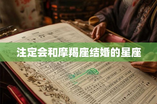 注定会和摩羯座结婚的星座 注定会和摩羯座结婚的星座