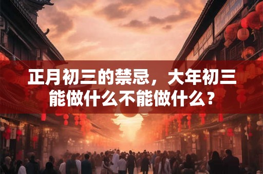 正月初三的禁忌，大年初三能做什么不能做什么？