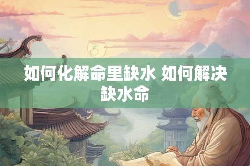 如何化解命里缺水 如何解决缺水命