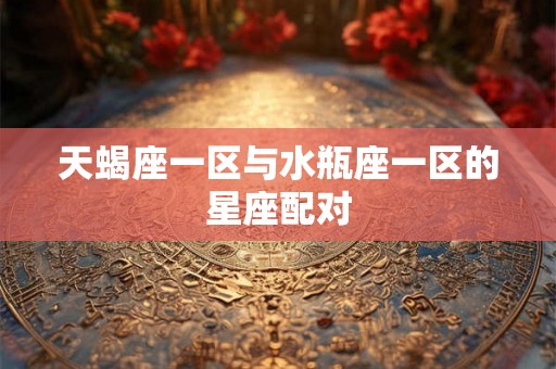 天蝎座一区与水瓶座一区的星座配对 天蝎座一区与水瓶座一区的星座配对