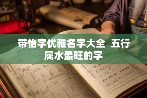 带怡字优雅名字大全  五行属水最旺的字