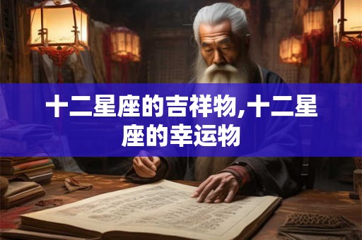十二星座的吉祥物,十二星座的幸运物 十二星座的吉祥物,十二星座的幸运物