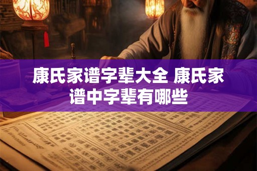 康氏家谱字辈大全 康氏家谱中字辈有哪些