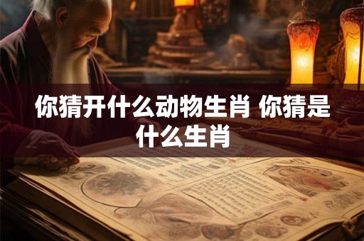 你猜开什么动物生肖 你猜是什么生肖