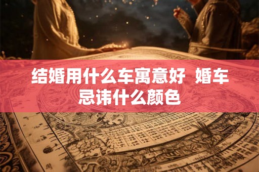 结婚用什么车寓意好 婚车忌讳什么颜色 结婚用什么车寓意好 婚车忌讳什么颜色