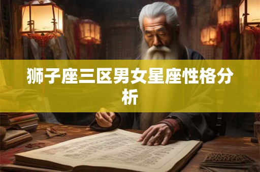 狮子座三区男女星座性格分析 狮子座三区男女星座性格分析