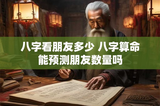 八字看朋友多少 八字算命能预测朋友数量吗