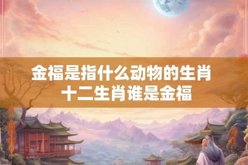 金福是指什么动物的生肖  十二生肖谁是金福