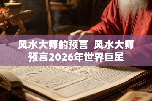 风水大师的预言  风水大师预言2026年世界巨星
