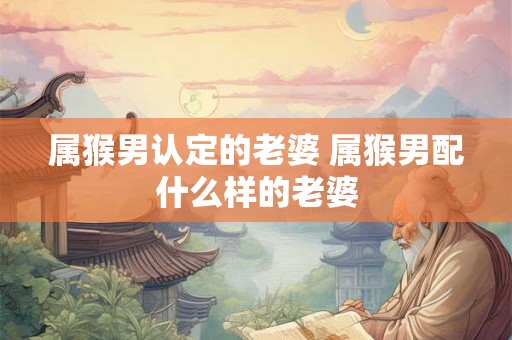 属猴男认定的老婆 属猴男配什么样的老婆