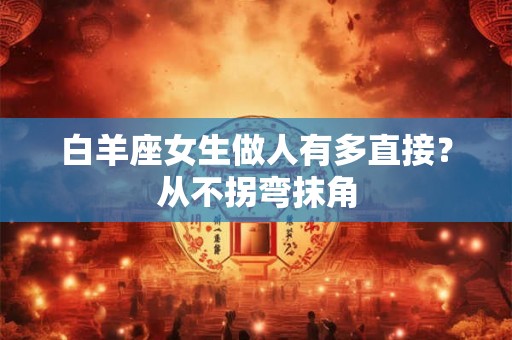 白羊座女生做人有多直接？从不拐弯抹角