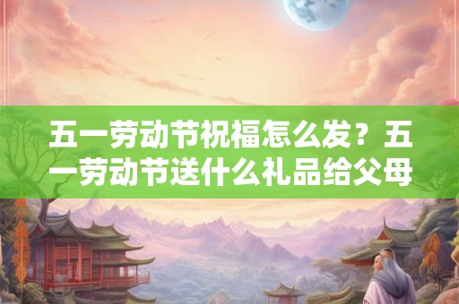 五一劳动节祝福怎么发？五一劳动节送什么礼品给父母？