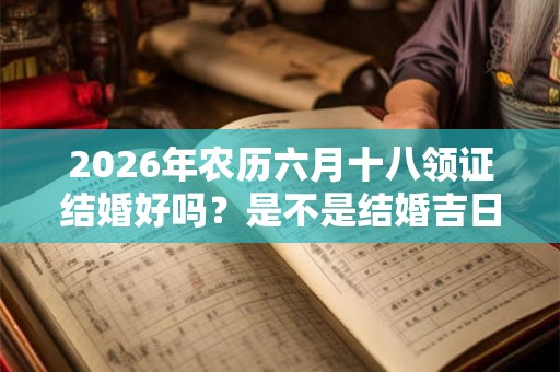 2026年农历六月十八领证结婚好吗？是不是结婚吉日？