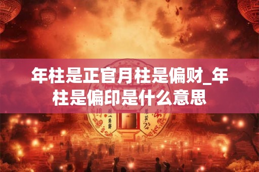 年柱是正官月柱是偏财_年柱是偏印是什么意思