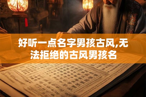 好听一点名字男孩古风,无法拒绝的古风男孩名