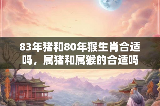 83年猪和80年猴生肖合适吗，属猪和属猴的合适吗