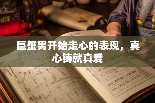 巨蟹男开始走心的表现,真心铸就真爱 巨蟹男开始走心的表现,真心铸就真爱