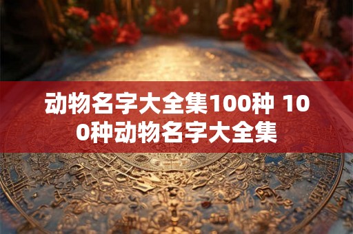 动物名字大全集100种 100种动物名字大全集