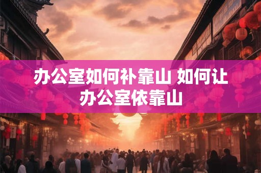 办公室如何补靠山 如何让办公室依靠山